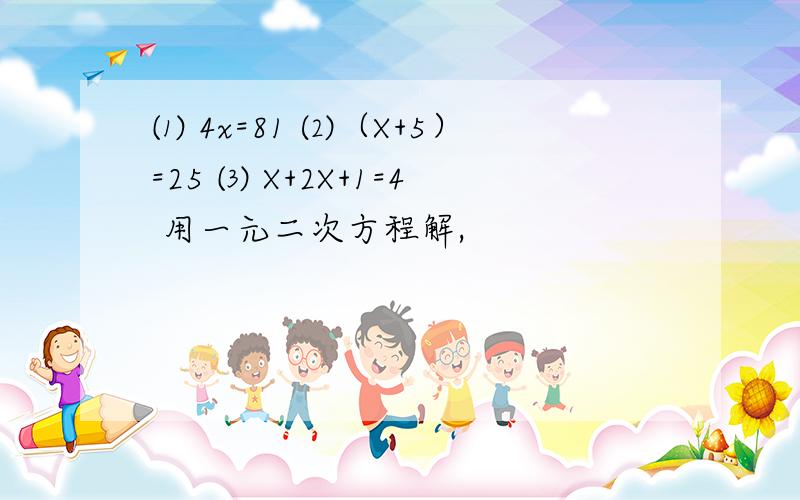 ⑴ 4x=81 ⑵（X+5）=25 ⑶ X+2X+1=4 用一元二次方程解,