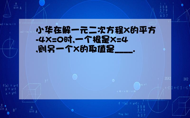 小华在解一元二次方程X的平方-4X=0时,一个根是X=4,则另一个X的取值是____.