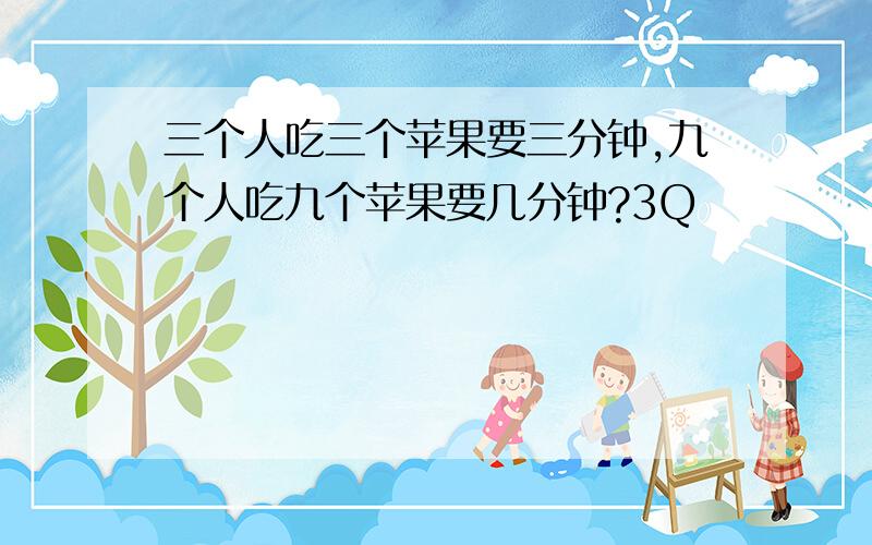 三个人吃三个苹果要三分钟,九个人吃九个苹果要几分钟?3Q