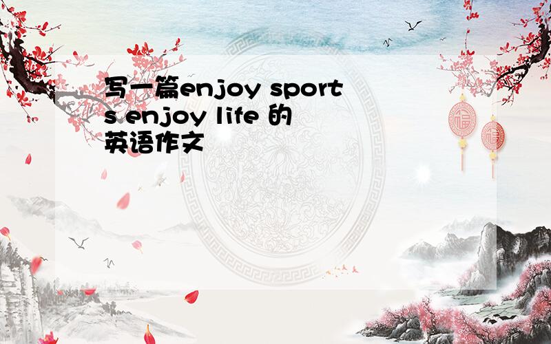 写一篇enjoy sports enjoy life 的英语作文