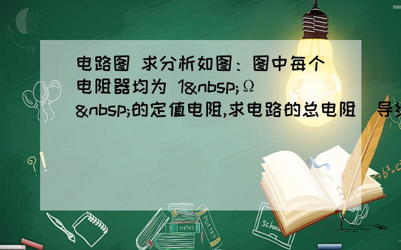 电路图 求分析如图：图中每个电阻器均为 1 Ω 的定值电阻,求电路的总电阻（导线电阻忽略不计）.要分