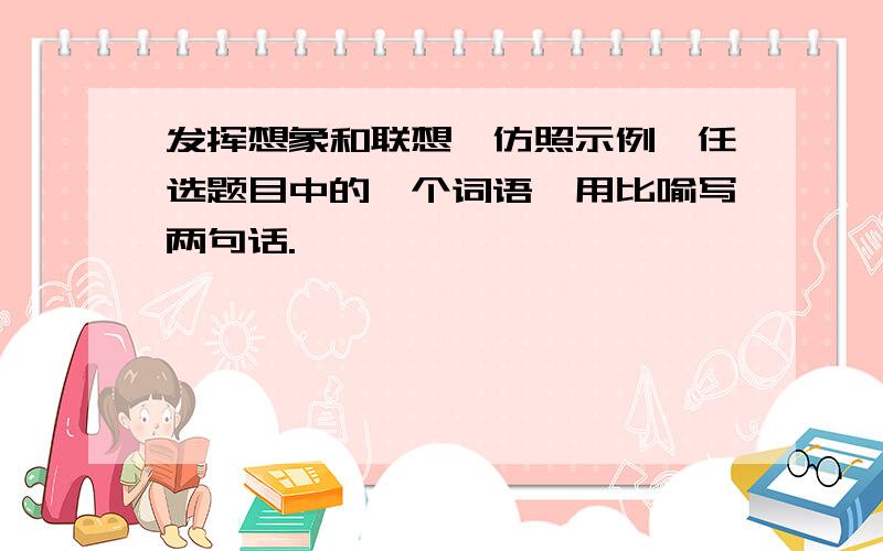 发挥想象和联想,仿照示例,任选题目中的一个词语,用比喻写两句话.