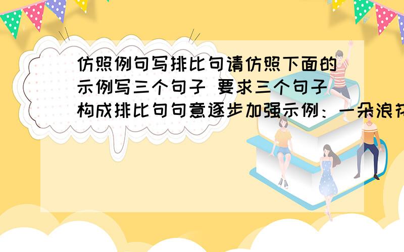 仿照例句写排比句请仿照下面的示例写三个句子 要求三个句子构成排比句句意逐步加强示例：一朵浪花,是一个跳动的音符；一排浪花