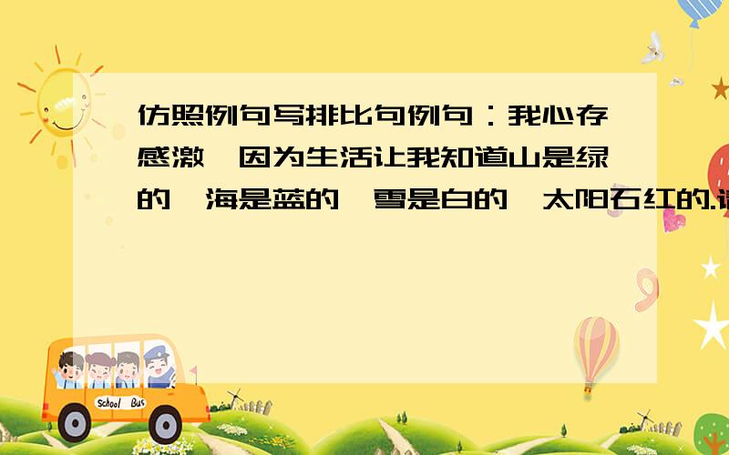 仿照例句写排比句例句：我心存感激,因为生活让我知道山是绿的,海是蓝的,雪是白的,太阳石红的.请仿照例句写一个排比句.