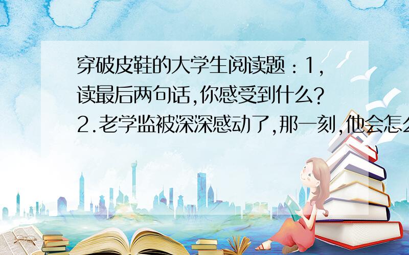 穿破皮鞋的大学生阅读题：1,读最后两句话,你感受到什么?2.老学监被深深感动了,那一刻,他会怎么想?