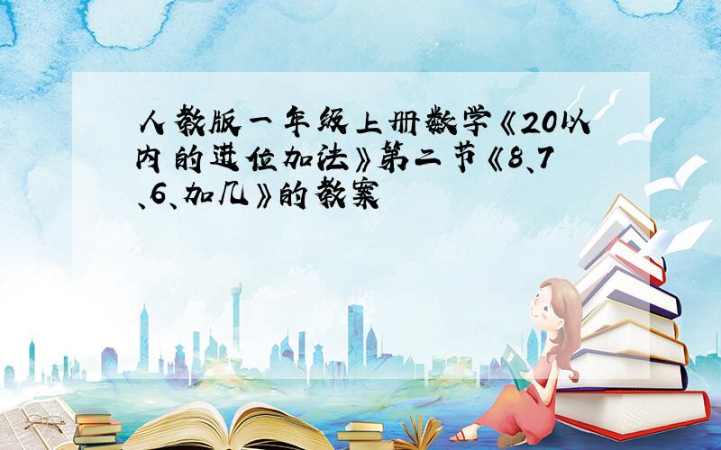 人教版一年级上册数学《20以内的进位加法》第二节《8、7、6、加几》的教案