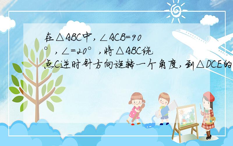 在△ABC中,∠ACB=90°,∠=20°,将△ABC绕点C逆时针方向旋转一个角度,到△DCE的位置,点B恰好落在线段D