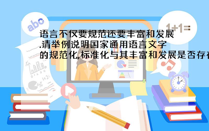 语言不仅要规范还要丰富和发展.请举例说明国家通用语言文字的规范化,标准化与其丰富和发展是否存在矛盾