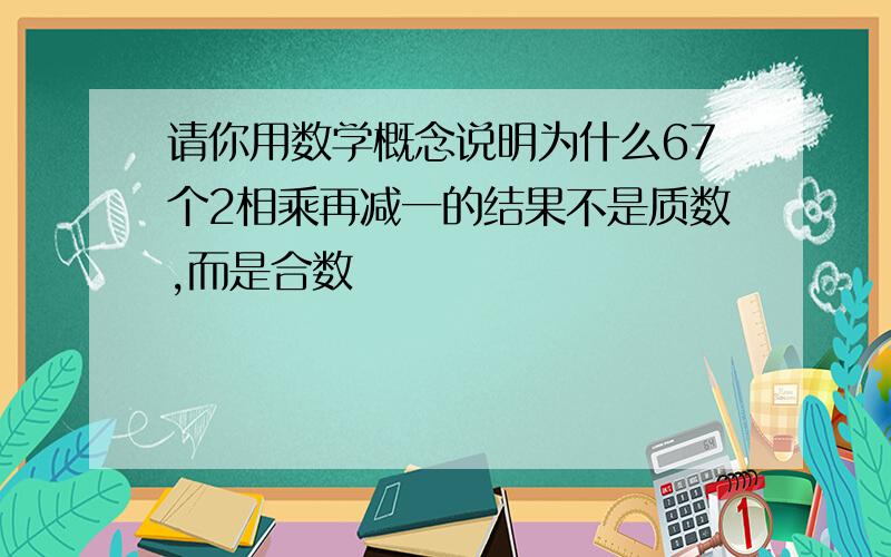 请你用数学概念说明为什么67个2相乘再减一的结果不是质数,而是合数