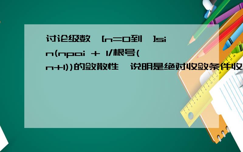 讨论级数∑[n=0到∞]sin(npai + 1/根号(n+1))的敛散性,说明是绝对收敛条件收...