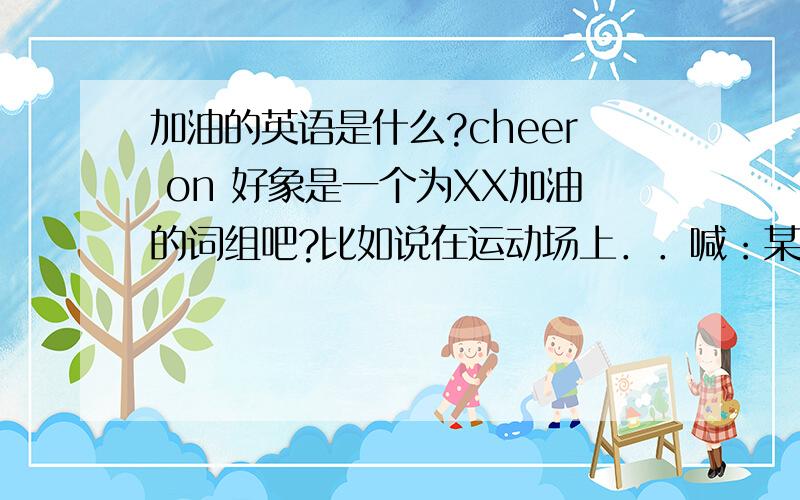 加油的英语是什么?cheer on 好象是一个为XX加油的词组吧?比如说在运动场上．．喊：某某．加油 该怎么说?知道的回