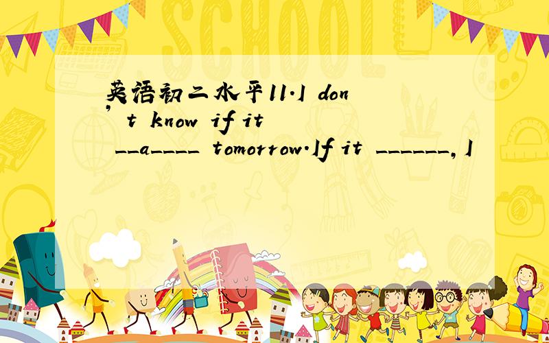 英语初二水平11.I don’ t know if it __a____ tomorrow.If it ______,I