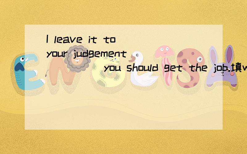 I leave it to your judgement ____ you should get the job.填wh