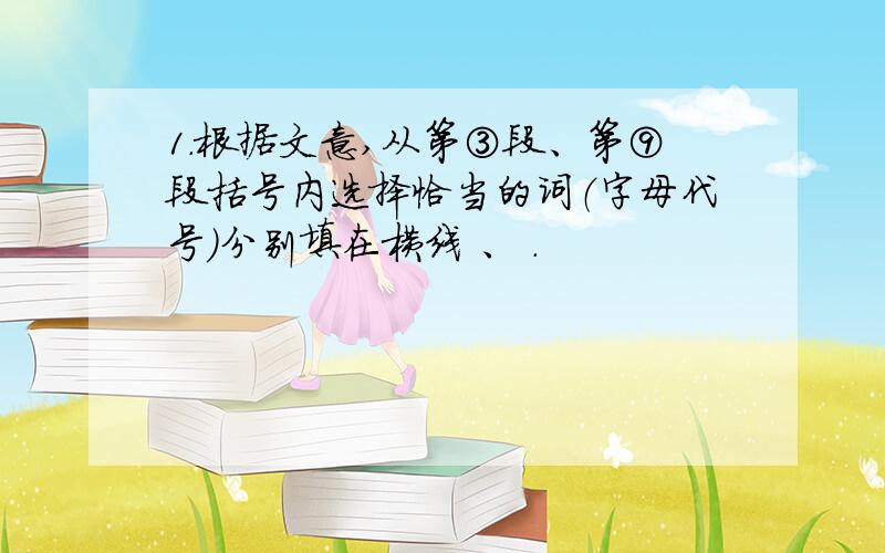 1.根据文意,从第③段、第⑨段括号内选择恰当的词（字母代号）分别填在横线 、 .