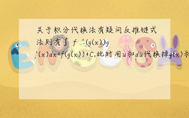 关于积分代换法有疑问反推链式法则有∫ f‘(g(x))g'(x)dx=f(g(x))+C,此时用u和du代换掉g(x)和