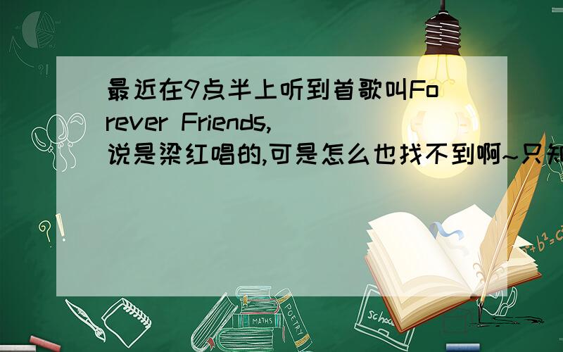 最近在9点半上听到首歌叫Forever Friends,说是梁红唱的,可是怎么也找不到啊~只知道第一句歌词貌似是i be