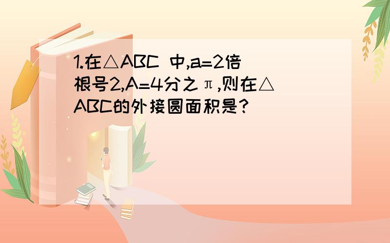 1.在△ABC 中,a=2倍根号2,A=4分之π,则在△ABC的外接圆面积是?