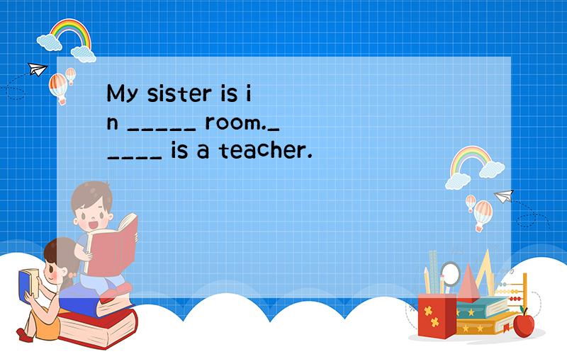 My sister is in _____ room._____ is a teacher.