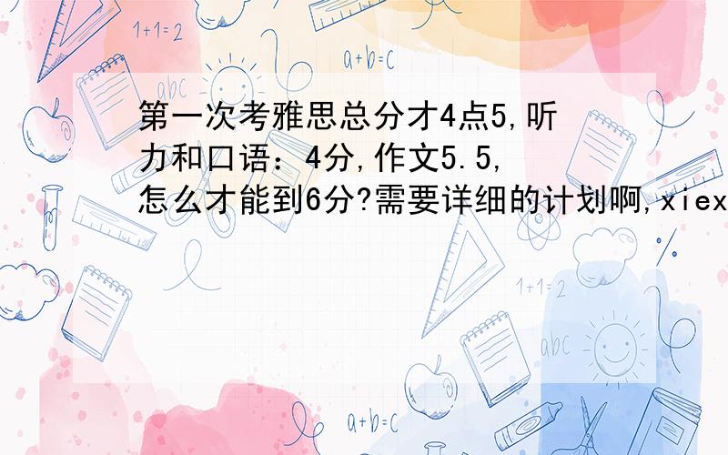 第一次考雅思总分才4点5,听力和口语：4分,作文5.5,怎么才能到6分?需要详细的计划啊,xiexiela