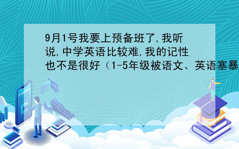 9月1号我要上预备班了,我听说,中学英语比较难,我的记性也不是很好（1-5年级被语文、英语塞暴了）!嘻嘻……