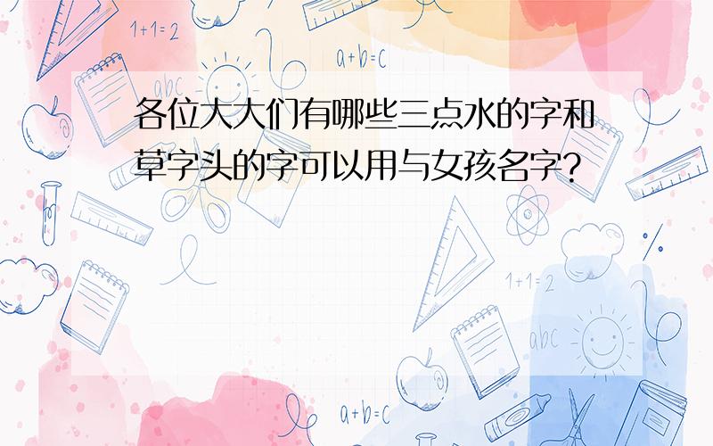 各位大大们有哪些三点水的字和草字头的字可以用与女孩名字?