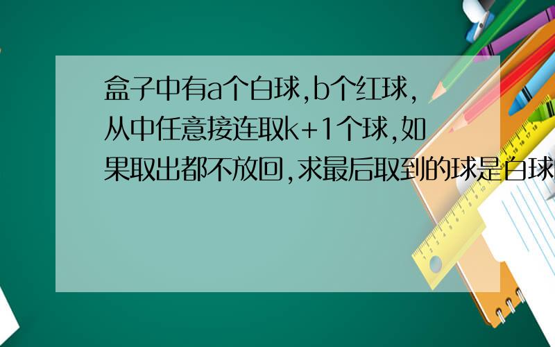 盒子中有a个白球,b个红球,从中任意接连取k+1个球,如果取出都不放回,求最后取到的球是白球的概率