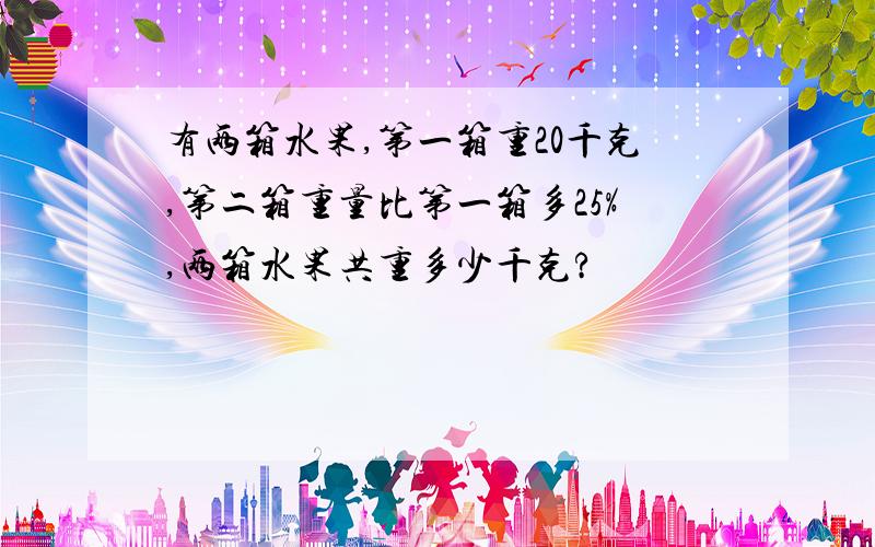 有两箱水果,第一箱重20千克,第二箱重量比第一箱多25%,两箱水果共重多少千克?