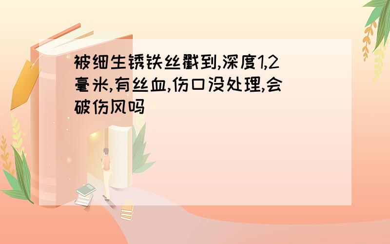 被细生锈铁丝戳到,深度1,2毫米,有丝血,伤口没处理,会破伤风吗