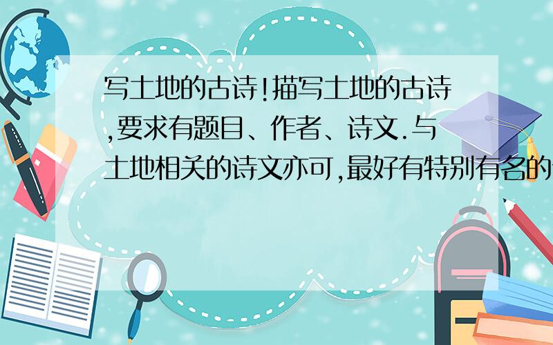 写土地的古诗!描写土地的古诗,要求有题目、作者、诗文.与土地相关的诗文亦可,最好有特别有名的诗人写的!星期天就要!最好要