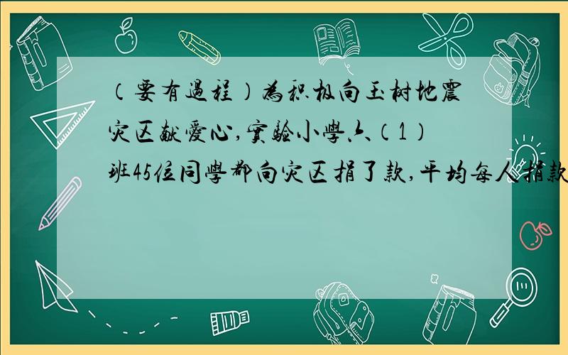 （要有过程）为积极向玉树地震灾区献爱心,实验小学六（1）班45位同学都向灾区捐了款,平均每人捐款8元.每人捐款的金额不是