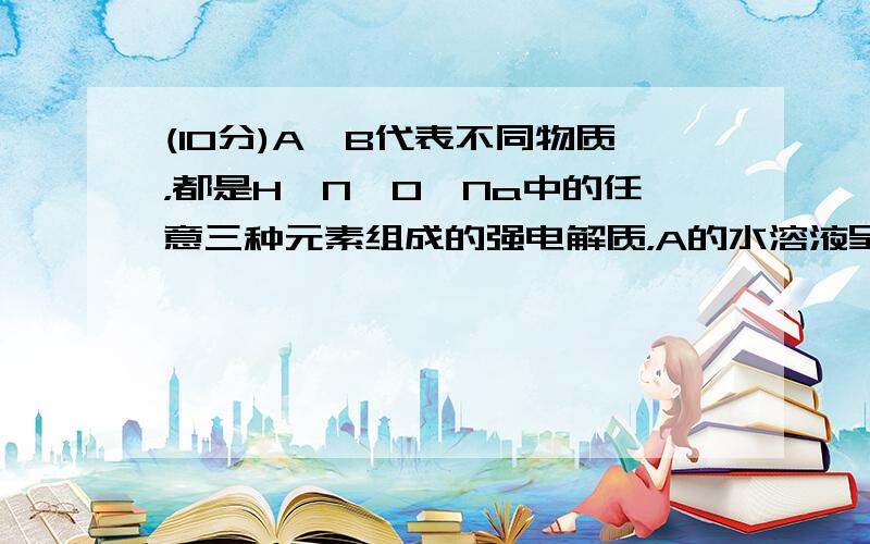 (10分)A、B代表不同物质，都是H、N、O、Na中的任意三种元素组成的强电解质，A的水溶液呈碱性，B的水溶液呈酸性，请