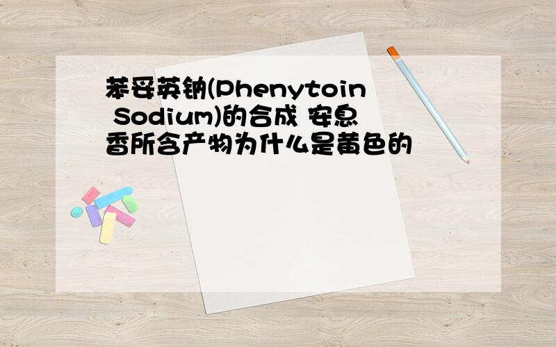 苯妥英钠(Phenytoin Sodium)的合成 安息香所含产物为什么是黄色的