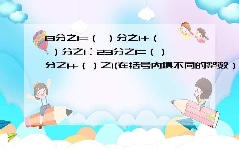 13分之1=（ ）分之1+（ ）分之1；23分之1=（）分之1+（）之1(在括号内填不同的整数）