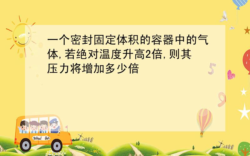 一个密封固定体积的容器中的气体,若绝对温度升高2倍,则其压力将增加多少倍