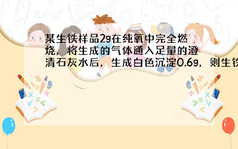 某生铁样品2g在纯氧中完全燃烧，将生成的气体通入足量的澄清石灰水后，生成白色沉淀0.6g，则生铁中的含碳量为______