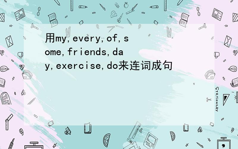 用my,every,of,some,friends,day,exercise,do来连词成句