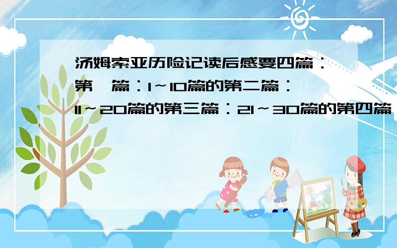 汤姆索亚历险记读后感要四篇：第一篇：1～10篇的第二篇：11～20篇的第三篇：21～30篇的第四篇：31～35篇的快点哇