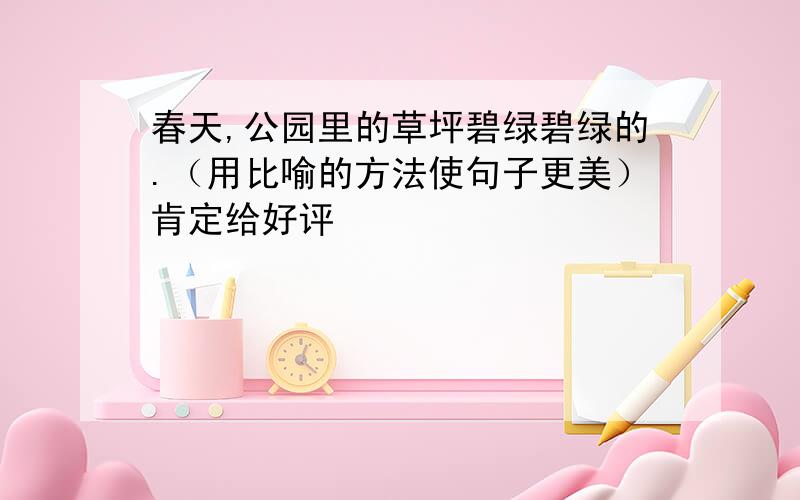 春天,公园里的草坪碧绿碧绿的.（用比喻的方法使句子更美）肯定给好评