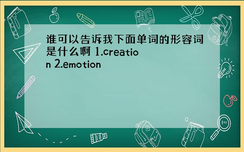 谁可以告诉我下面单词的形容词是什么啊 1.creation 2.emotion