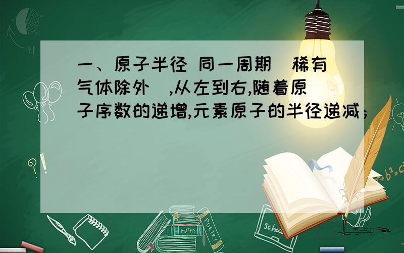 一、原子半径 同一周期（稀有气体除外）,从左到右,随着原子序数的递增,元素原子的半径递减；