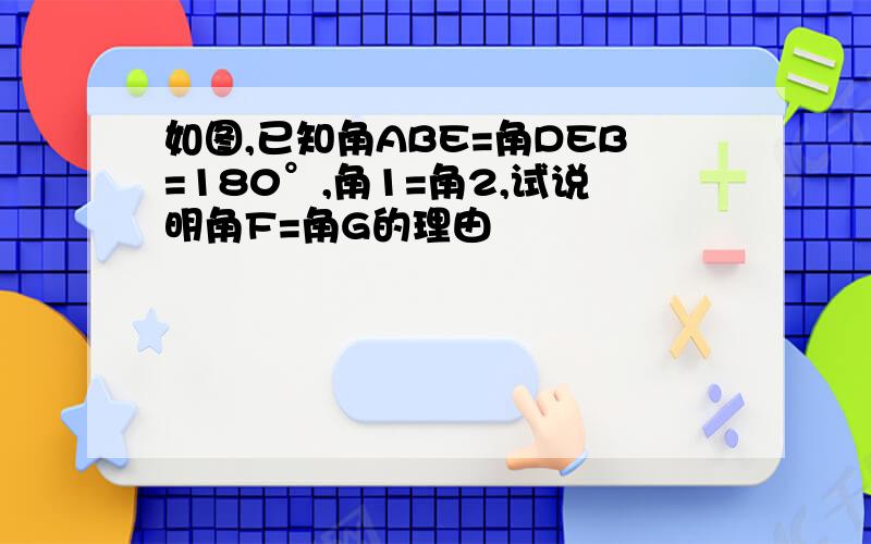 如图,已知角ABE=角DEB=180°,角1=角2,试说明角F=角G的理由