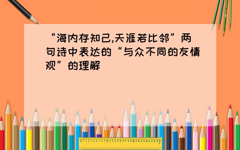 “海内存知己,天涯若比邻”两句诗中表达的“与众不同的友情观”的理解