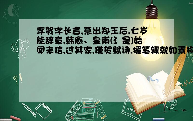 李贺字长吉,系出郑王后.七岁能辞章,韩愈、皇甫(氵是)始闻未信,过其家,使贺赋诗,援笔辄就如素构,自目曰高轩过,二人大惊