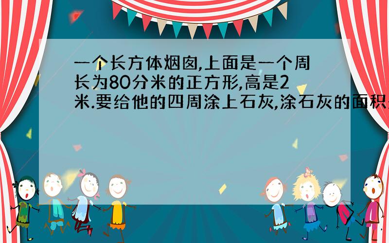 一个长方体烟囱,上面是一个周长为80分米的正方形,高是2米.要给他的四周涂上石灰,涂石灰的面积是多少?