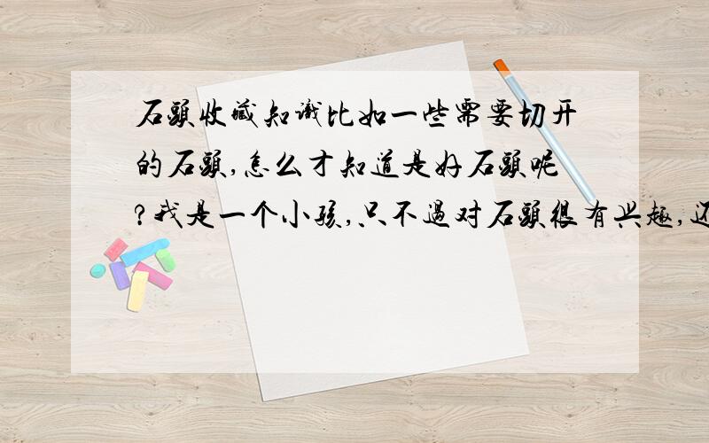 石头收藏知识比如一些需要切开的石头,怎么才知道是好石头呢?我是一个小孩,只不过对石头很有兴趣,还有,雨花石和玛瑙怎么分辨