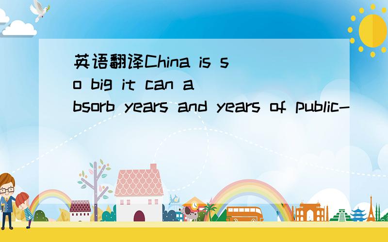 英语翻译China is so big it can absorb years and years of public-