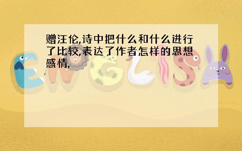 赠汪伦,诗中把什么和什么进行了比较,表达了作者怎样的思想感情,