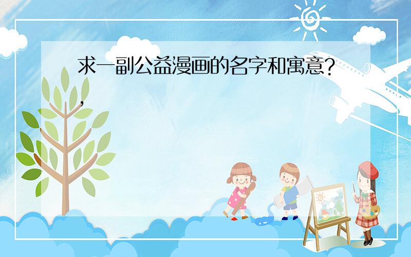 求一副公益漫画的名字和寓意?,