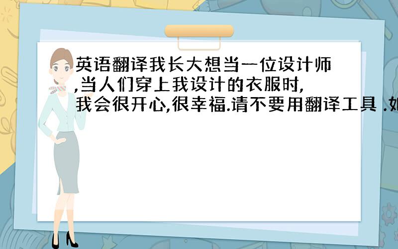 英语翻译我长大想当一位设计师,当人们穿上我设计的衣服时,我会很开心,很幸福.请不要用翻译工具 .如果可以的话多加几句!