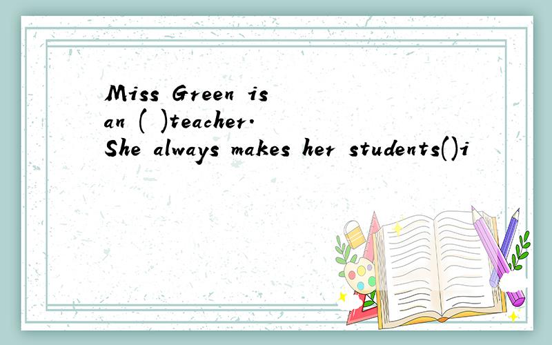 Miss Green is an ( )teacher.She always makes her students()i